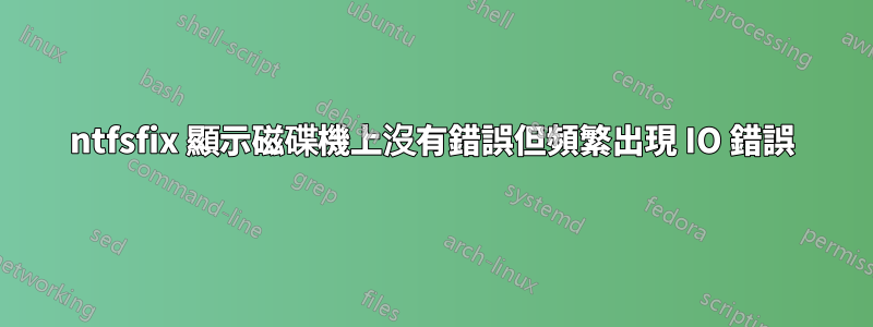 ntfsfix 顯示磁碟機上沒有錯誤但頻繁出現 IO 錯誤