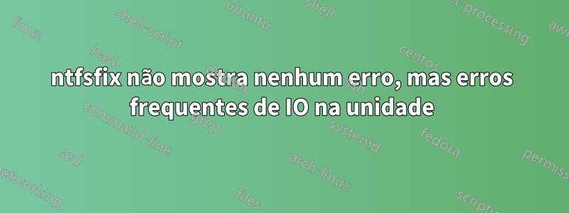 ntfsfix não mostra nenhum erro, mas erros frequentes de IO na unidade