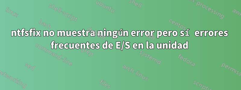 ntfsfix no muestra ningún error pero sí errores frecuentes de E/S en la unidad