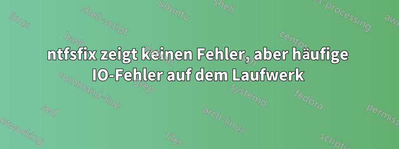 ntfsfix zeigt keinen Fehler, aber häufige IO-Fehler auf dem Laufwerk