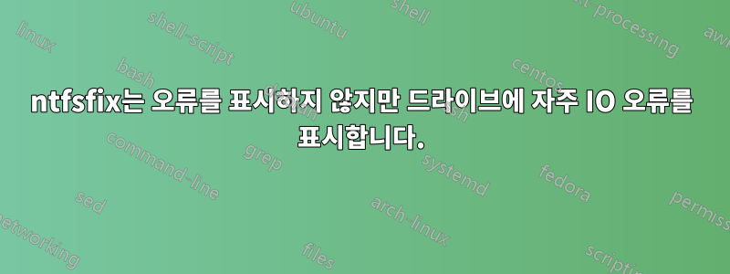 ntfsfix는 오류를 표시하지 않지만 드라이브에 자주 IO 오류를 표시합니다.