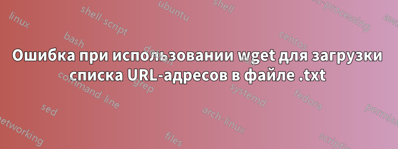 Ошибка при использовании wget для загрузки списка URL-адресов в файле .txt