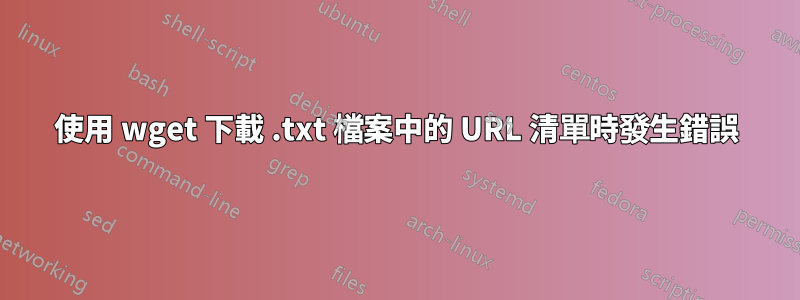 使用 wget 下載 .txt 檔案中的 URL 清單時發生錯誤