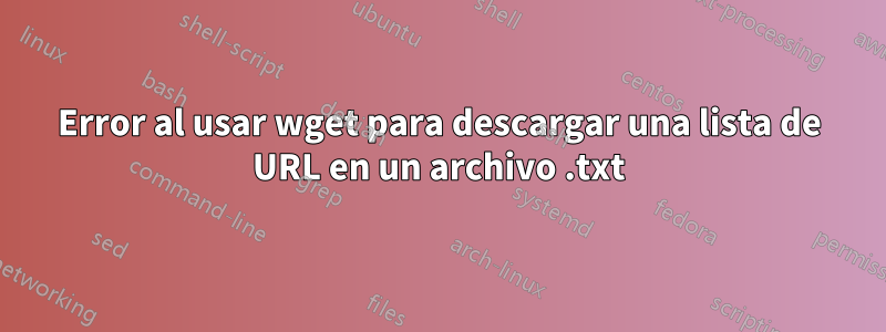 Error al usar wget para descargar una lista de URL en un archivo .txt