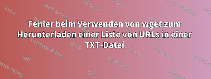 Fehler beim Verwenden von wget zum Herunterladen einer Liste von URLs in einer TXT-Datei