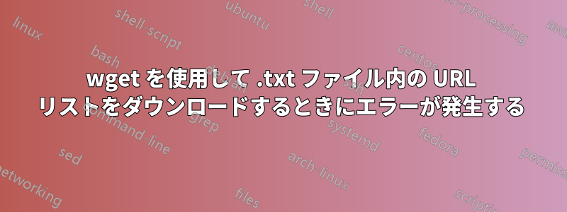 wget を使用して .txt ファイル内の URL リストをダウンロードするときにエラーが発生する