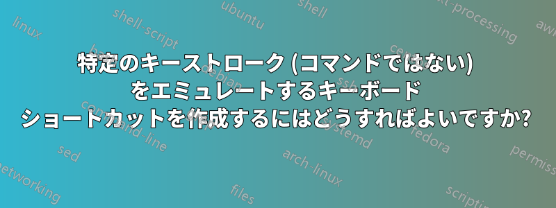 特定のキーストローク (コマンドではない) をエミュレートするキーボード ショートカットを作成するにはどうすればよいですか?