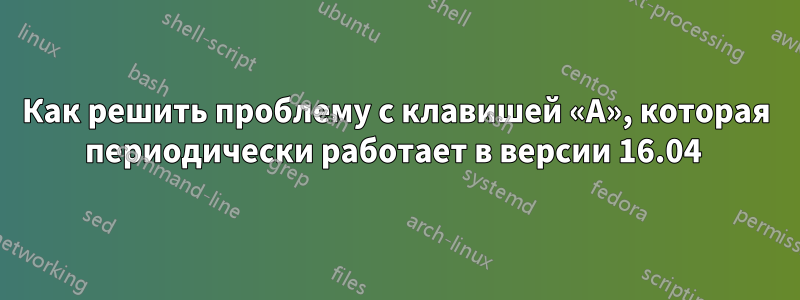 Как решить проблему с клавишей «A», которая периодически работает в версии 16.04 