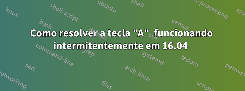 Como resolver a tecla "A" funcionando intermitentemente em 16.04 