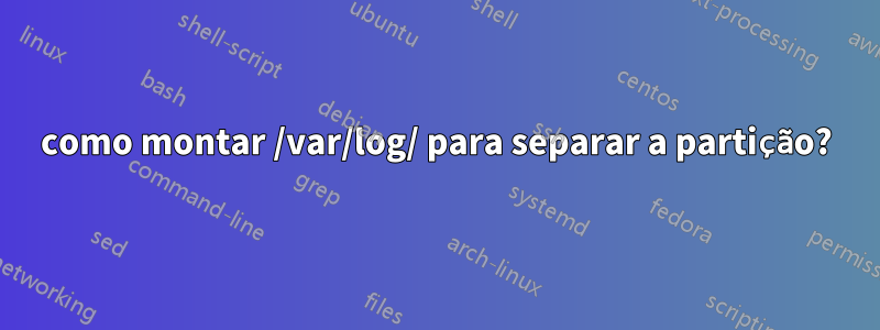 como montar /var/log/ para separar a partição?