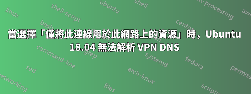 當選擇「僅將此連線用於此網路上的資源」時，Ubuntu 18.04 無法解析 VPN DNS