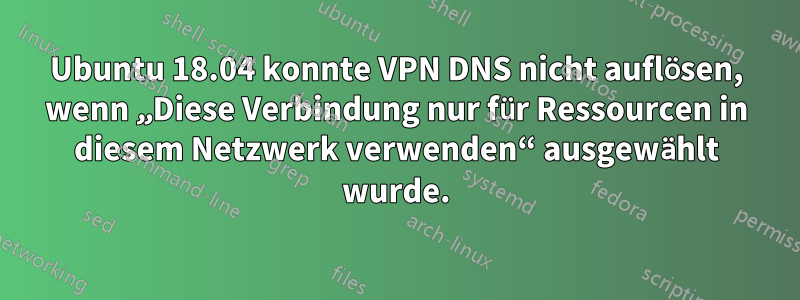 Ubuntu 18.04 konnte VPN DNS nicht auflösen, wenn „Diese Verbindung nur für Ressourcen in diesem Netzwerk verwenden“ ausgewählt wurde.