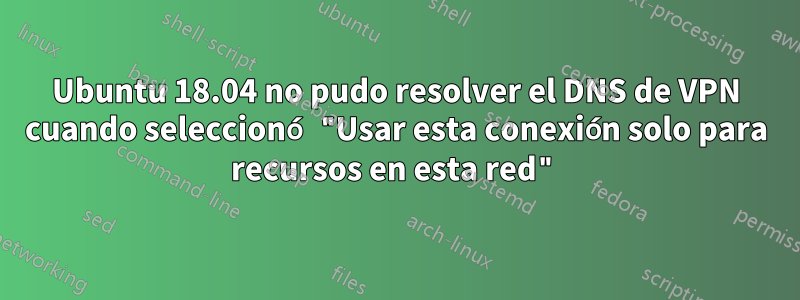 Ubuntu 18.04 no pudo resolver el DNS de VPN cuando seleccionó "Usar esta conexión solo para recursos en esta red"