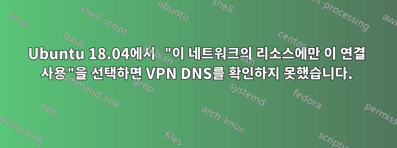 Ubuntu 18.04에서 "이 네트워크의 리소스에만 이 연결 사용"을 선택하면 VPN DNS를 확인하지 못했습니다.