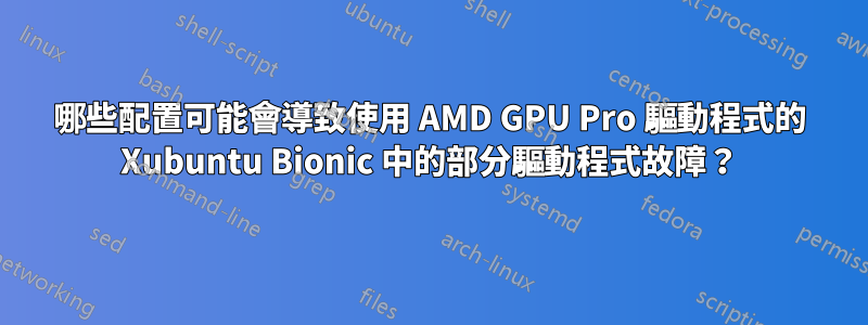 哪些配置可能會導致使用 AMD GPU Pro 驅動程式的 Xubuntu Bionic 中的部分驅動程式故障？