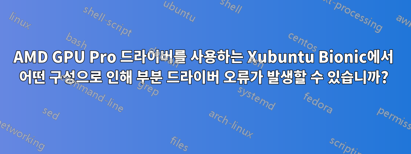 AMD GPU Pro 드라이버를 사용하는 Xubuntu Bionic에서 어떤 구성으로 인해 부분 드라이버 오류가 발생할 수 있습니까?