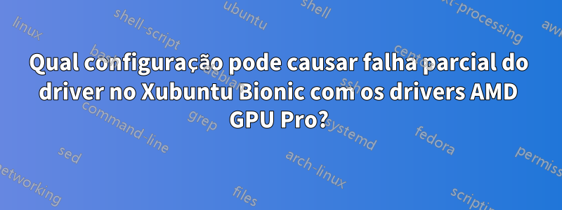 Qual configuração pode causar falha parcial do driver no Xubuntu Bionic com os drivers AMD GPU Pro?