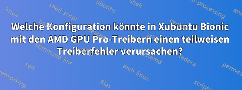 Welche Konfiguration könnte in Xubuntu Bionic mit den AMD GPU Pro-Treibern einen teilweisen Treiberfehler verursachen?