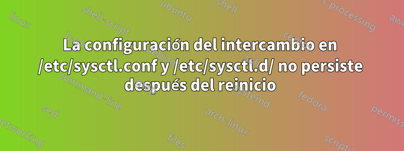 La configuración del intercambio en /etc/sysctl.conf y /etc/sysctl.d/ no persiste después del reinicio