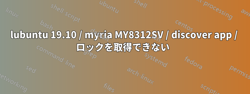 lubuntu 19.10 / myria MY8312SV / discover app / ロックを取得できない 