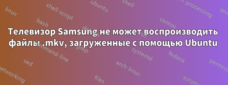 Телевизор Samsung не может воспроизводить файлы .mkv, загруженные с помощью Ubuntu