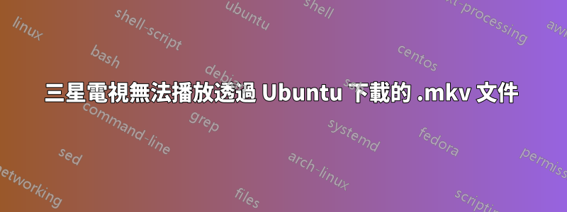 三星電視無法播放透過 Ubuntu 下載的 .mkv 文件