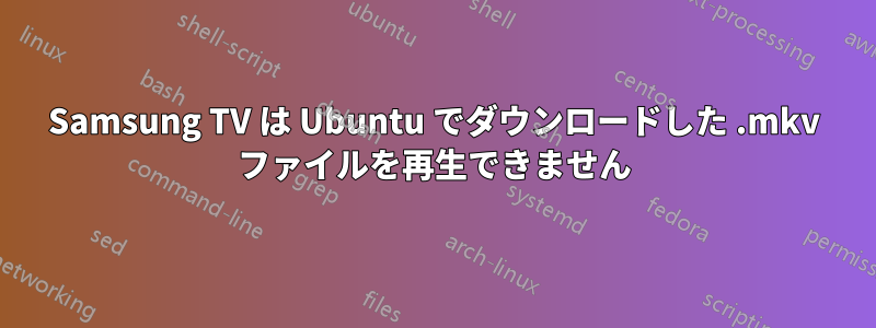 Samsung TV は Ubuntu でダウンロードした .mkv ファイルを再生できません