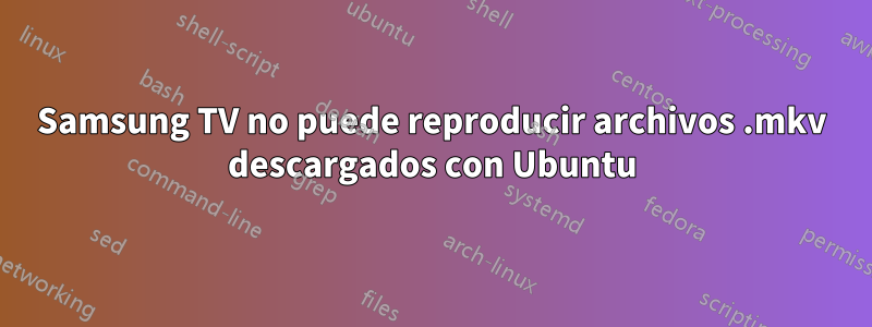 Samsung TV no puede reproducir archivos .mkv descargados con Ubuntu