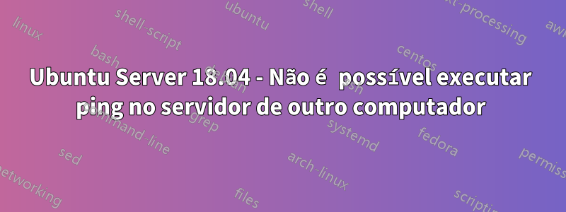 Ubuntu Server 18.04 - Não é possível executar ping no servidor de outro computador