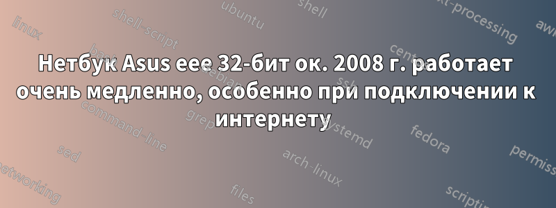 Нетбук Asus eee 32-бит ок. 2008 г. работает очень медленно, особенно при подключении к интернету 