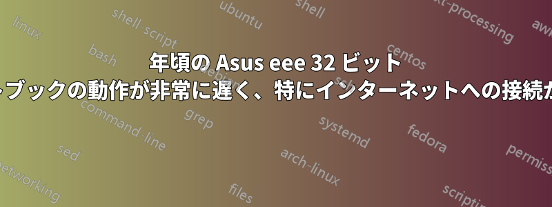 2008 年頃の Asus eee 32 ビット ネットブックの動作が非常に遅く、特にインターネットへの接続が遅い 