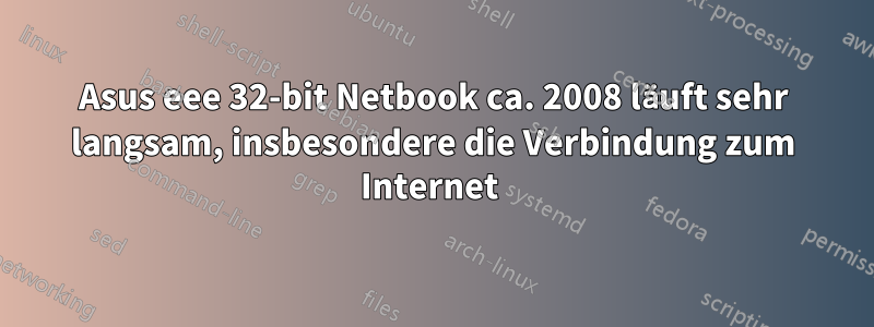 Asus eee 32-bit Netbook ca. 2008 läuft sehr langsam, insbesondere die Verbindung zum Internet 