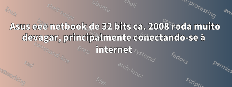 Asus eee netbook de 32 bits ca. 2008 roda muito devagar, principalmente conectando-se à internet 