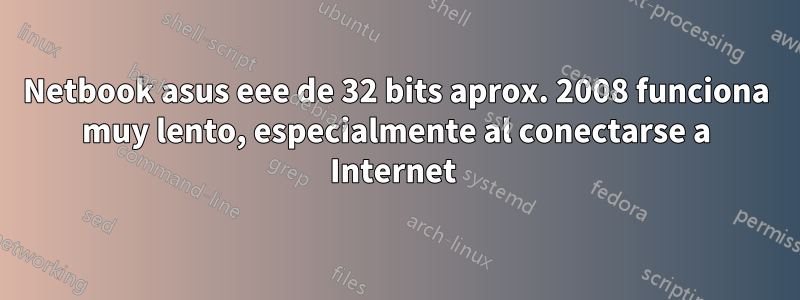 Netbook asus eee de 32 bits aprox. 2008 funciona muy lento, especialmente al conectarse a Internet 