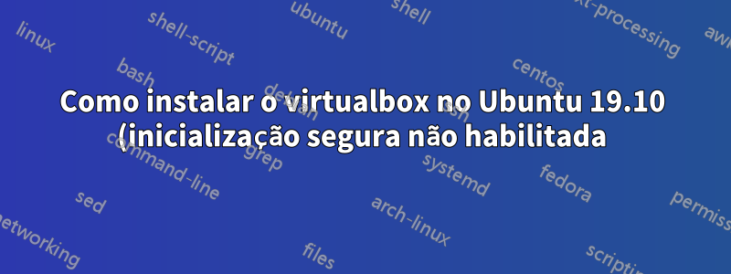 Como instalar o virtualbox no Ubuntu 19.10 (inicialização segura não habilitada)?
