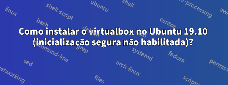 Como instalar o virtualbox no Ubuntu 19.10 (inicialização segura não habilitada)?