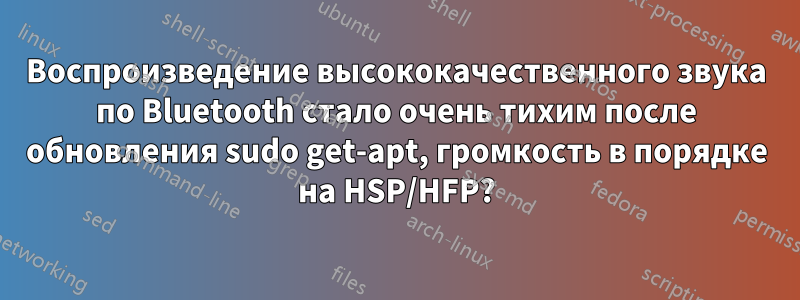 Воспроизведение высококачественного звука по Bluetooth стало очень тихим после обновления sudo get-apt, громкость в порядке на HSP/HFP?