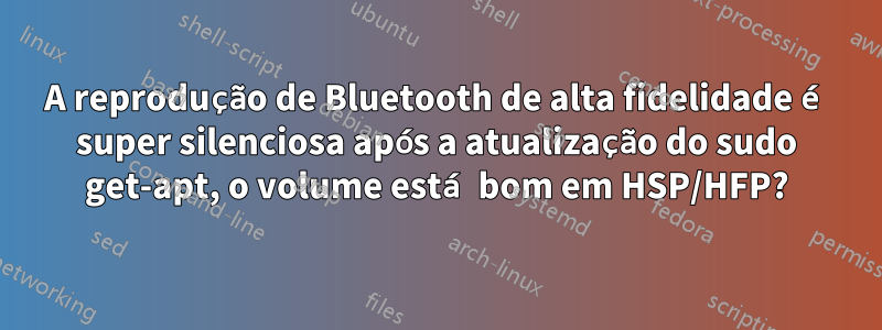 A reprodução de Bluetooth de alta fidelidade é super silenciosa após a atualização do sudo get-apt, o volume está bom em HSP/HFP?