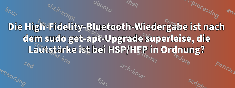 Die High-Fidelity-Bluetooth-Wiedergabe ist nach dem sudo get-apt-Upgrade superleise, die Lautstärke ist bei HSP/HFP in Ordnung?