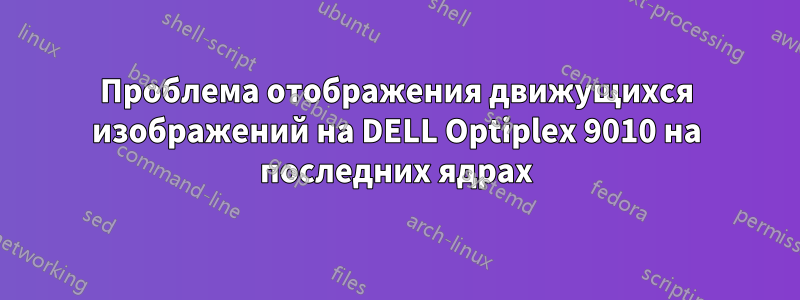 Проблема отображения движущихся изображений на DELL Optiplex 9010 на последних ядрах