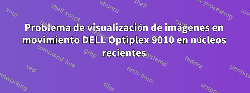 Problema de visualización de imágenes en movimiento DELL Optiplex 9010 en núcleos recientes