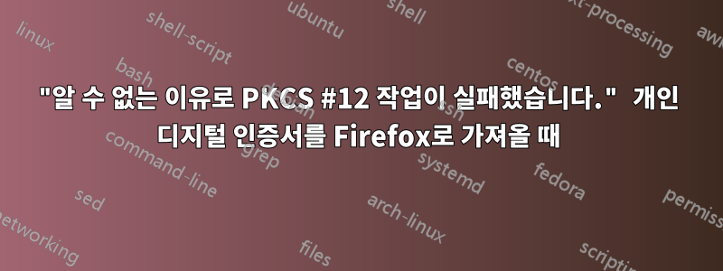 "알 수 없는 이유로 PKCS #12 작업이 실패했습니다." 개인 디지털 인증서를 Firefox로 가져올 때