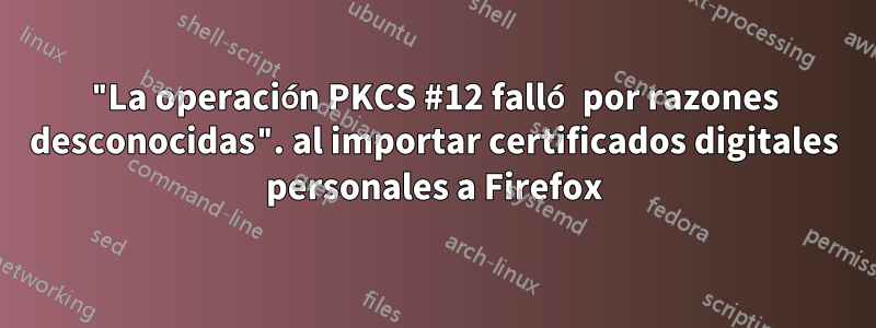 "La operación PKCS #12 falló por razones desconocidas". al importar certificados digitales personales a Firefox