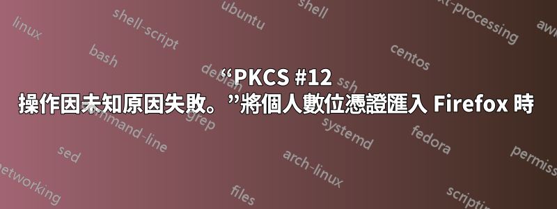 “PKCS #12 操作因未知原因失敗。”將個人數位憑證匯入 Firefox 時