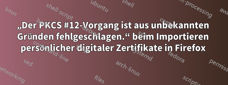 „Der PKCS #12-Vorgang ist aus unbekannten Gründen fehlgeschlagen.“ beim Importieren persönlicher digitaler Zertifikate in Firefox