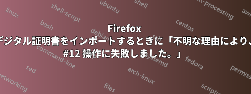 Firefox に個人デジタル証明書をインポートするときに「不明な理由により、PKCS #12 操作に失敗しました。」