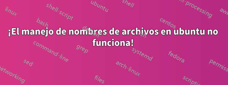 ¡El manejo de nombres de archivos en ubuntu no funciona!