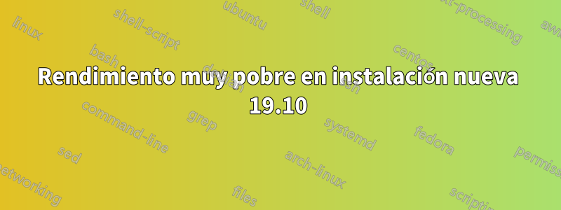 Rendimiento muy pobre en instalación nueva 19.10