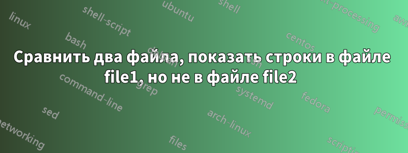 Сравнить два файла, показать строки в файле file1, но не в файле file2 