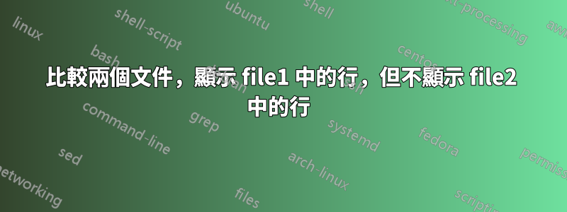 比較兩個文件，顯示 file1 中的行，但不顯示 file2 中的行 